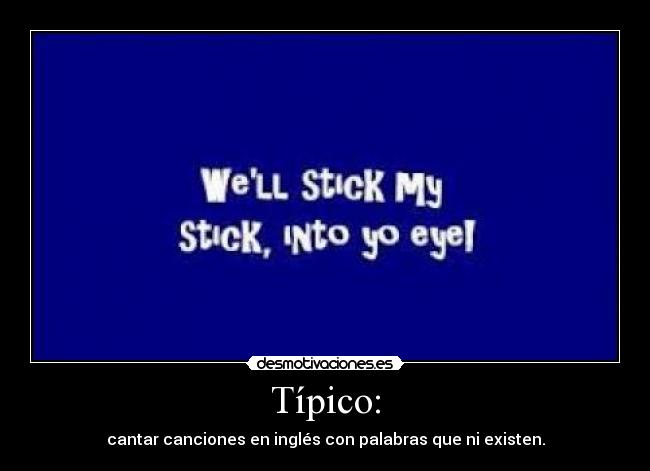 Típico: - cantar canciones en inglés con palabras que ni existen.