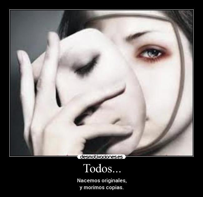 Todos... - Nacemos originales,
y morimos copias.