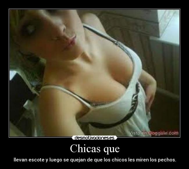 Chicas que - llevan escote y luego se quejan de que los chicos les miren los pechos.