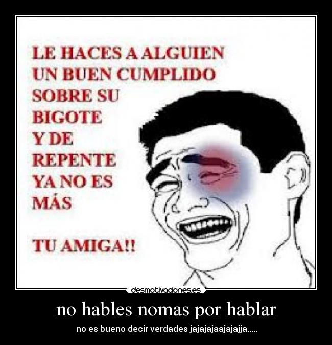 no hables nomas por hablar - no es bueno decir verdades jajajajaajajajja.....