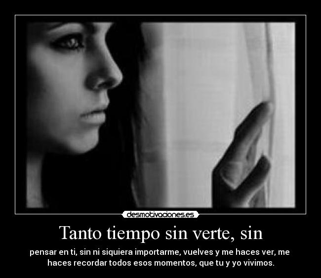 Tanto tiempo sin verte, sin - pensar en ti, sin ni siquiera importarme, vuelves y me haces ver, me 
haces recordar todos esos momentos, que tu y yo vivimos.