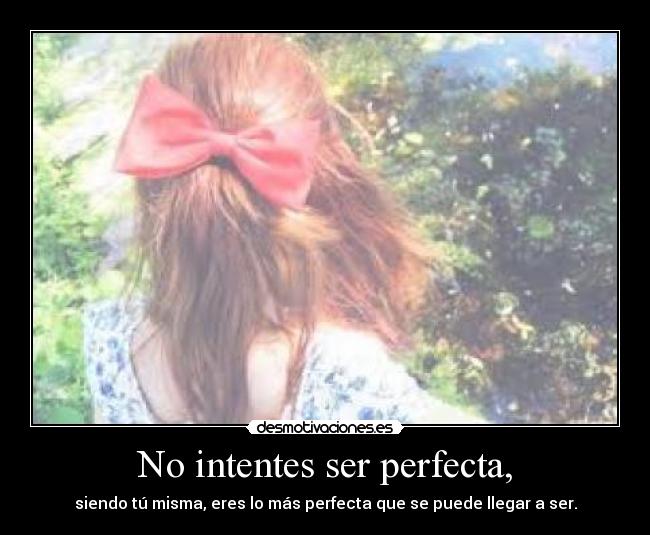 No intentes ser perfecta, - siendo tú misma, eres lo más perfecta que se puede llegar a ser.