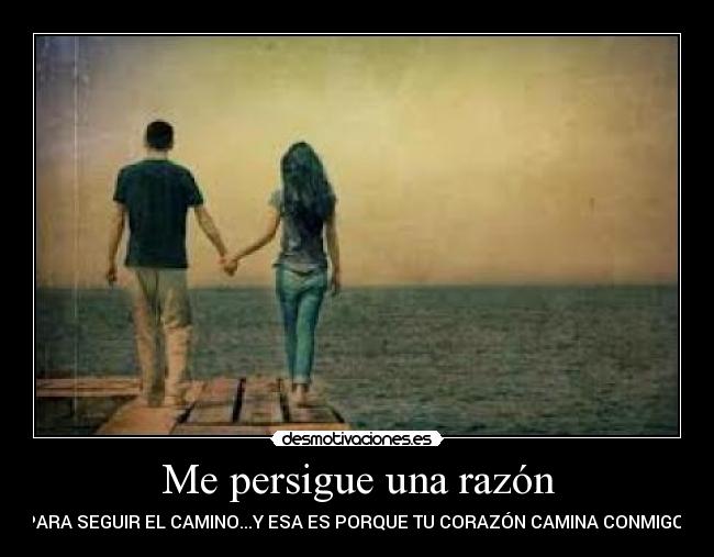 Me persigue una razón - PARA SEGUIR EL CAMINO...Y ESA ES PORQUE TU CORAZÓN CAMINA CONMIGO..