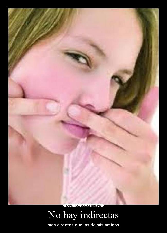 No hay indirectas - mas directas que las de mis amigos.