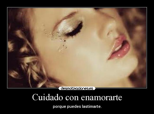 Cuidado con enamorarte - porque puedes lastimarte.