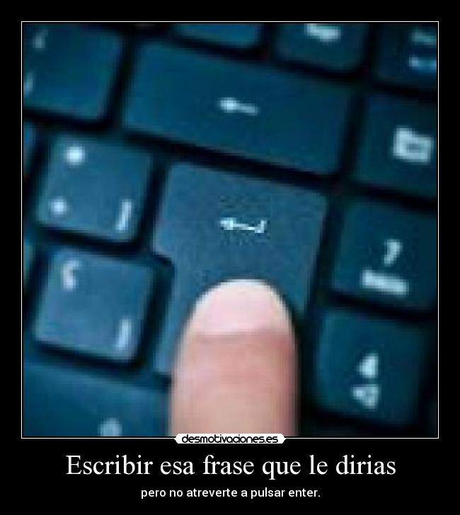 Escribir esa frase que le dirias - pero no atreverte a pulsar enter.