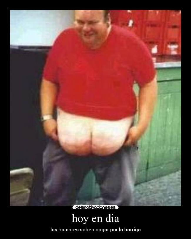 hoy en dia - los hombres saben cagar por la barriga