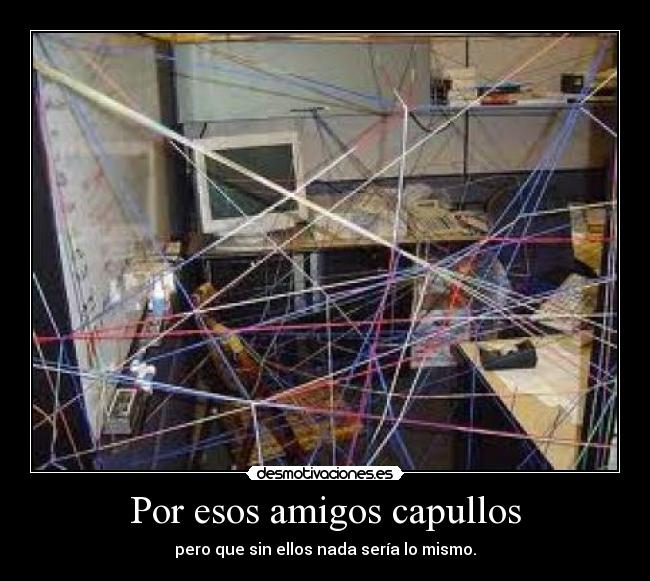 Por esos amigos capullos - pero que sin ellos nada sería lo mismo.