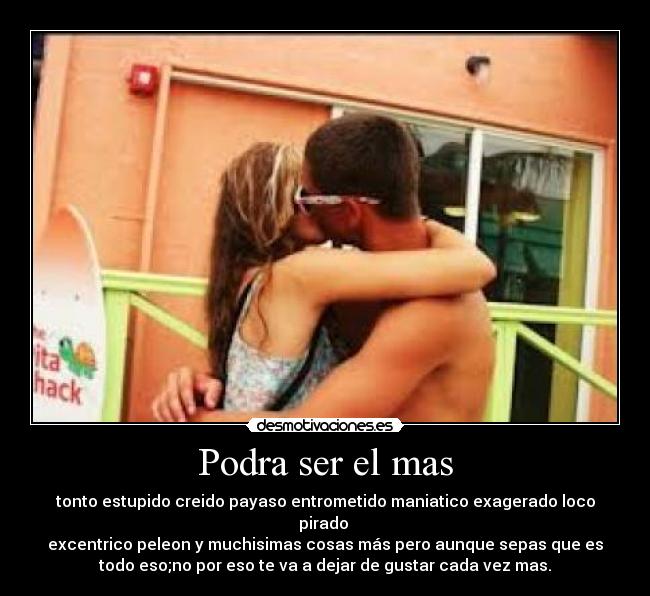 Podra ser el mas - tonto estupido creido payaso entrometido maniatico exagerado loco
pirado 
excentrico peleon y muchisimas cosas más pero aunque sepas que es
todo eso;no por eso te va a dejar de gustar cada vez mas.