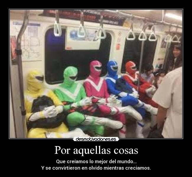 Por aquellas cosas - Que creíamos lo mejor del mundo...
Y se convirtieron en olvido mientras creciamos.