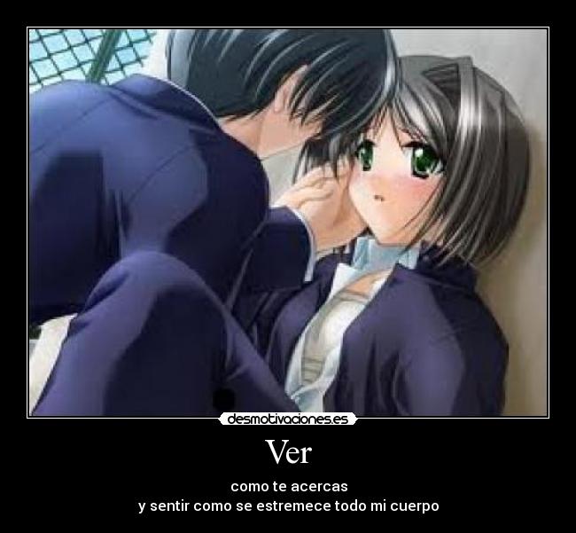 Ver - como te acercas
y sentir como se estremece todo mi cuerpo