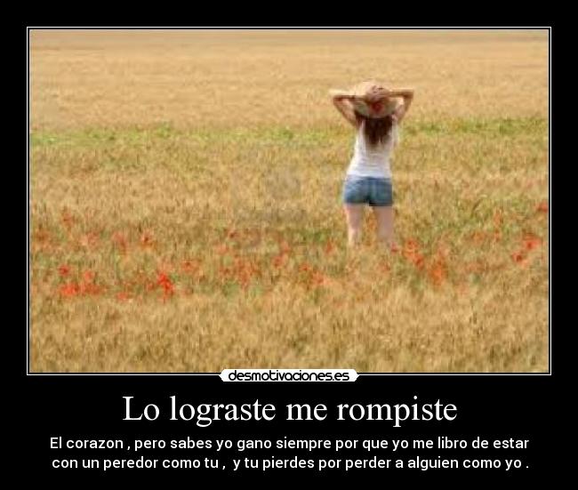 Lo lograste me rompiste - El corazon , pero sabes yo gano siempre por que yo me libro de estar
con un peredor como tu ,  y tu pierdes por perder a alguien como yo .