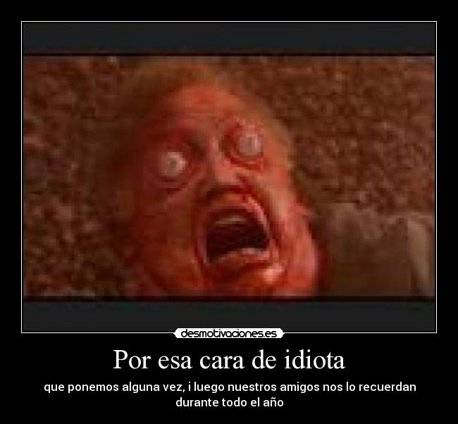 Por esa cara de idiota -