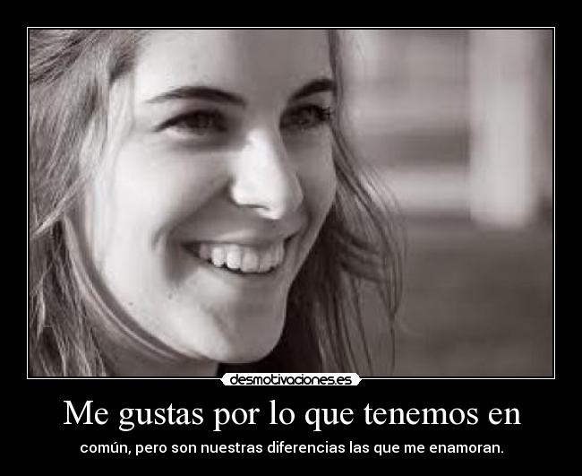 Me gustas por lo que tenemos en - común, pero son nuestras diferencias las que me enamoran.