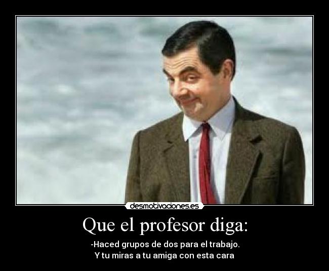 Que el profesor diga: - -Haced grupos de dos para el trabajo.
Y tu miras a tu amiga con esta cara