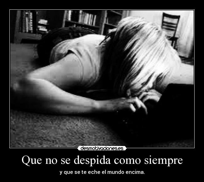 Que no se despida como siempre - y que se te eche el mundo encima.