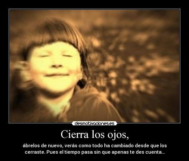 Cierra los ojos, - ábrelos de nuevo, verás como todo ha cambiado desde que los
cerraste. Pues el tiempo pasa sin que apenas te des cuenta...