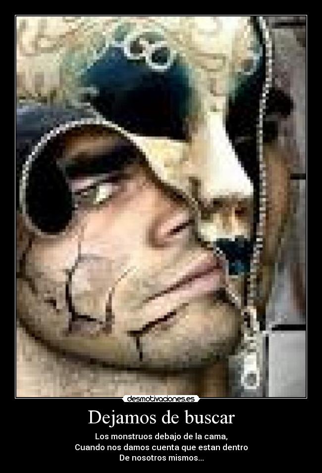 Dejamos de buscar - Los monstruos debajo de la cama,
Cuando nos damos cuenta que estan dentro
De nosotros mismos...