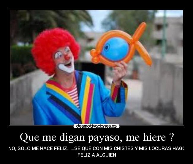 Que me digan payaso, me hiere ? - NO, SOLO ME HACE FELIZ......SE QUE CON MIS CHISTES Y MIS LOCURAS HAGO
FELIZ A ALGUIEN