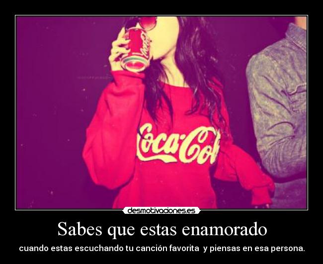 Sabes que estas enamorado - cuando estas escuchando tu canción favorita y piensas en esa persona.
