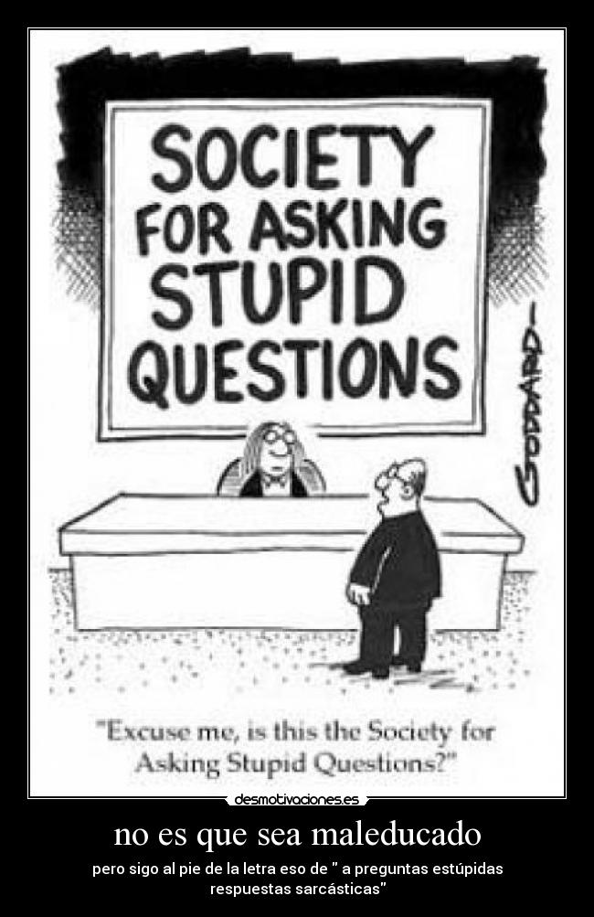 no es que sea maleducado - pero sigo al pie de la letra eso de  a preguntas estúpidas respuestas sarcásticas