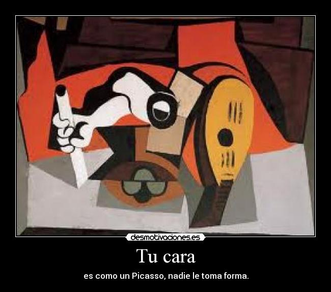 Tu cara - es como un Picasso, nadie le toma forma.