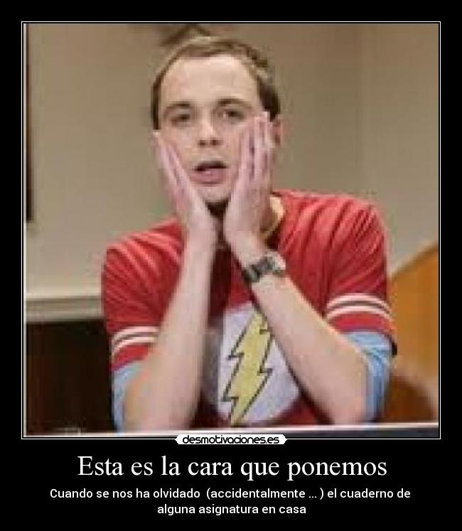 Esta es la cara que ponemos - Cuando se nos ha olvidado (accidentalmente ... ) el cuaderno de
alguna asignatura en casa