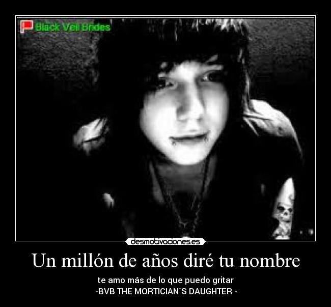 Un millón de años diré tu nombre - te amo más de lo que puedo gritar
-BVB THE MORTICIAN`S DAUGHTER -