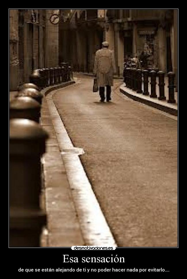 Esa sensación - de que se están alejando de ti y no poder hacer nada por evitarlo....
