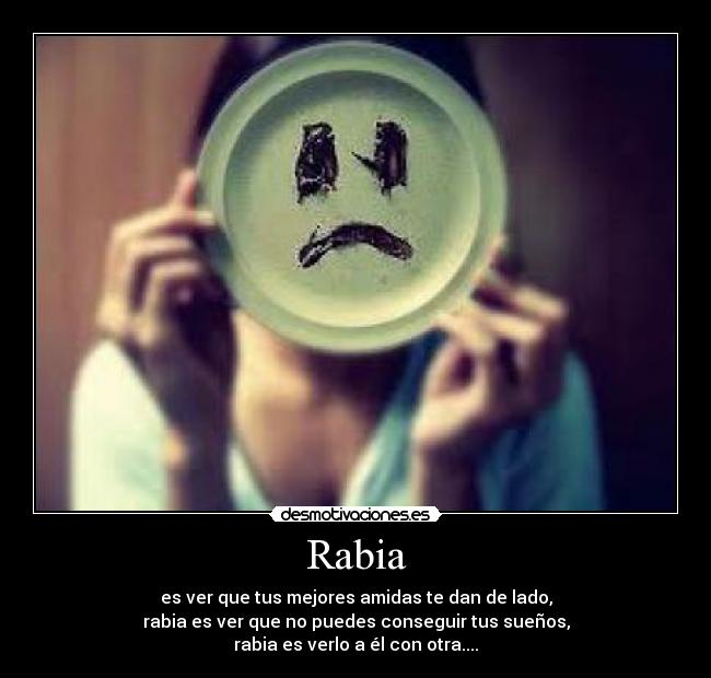 Rabia - es ver que tus mejores amidas te dan de lado,
rabia es ver que no puedes conseguir tus sueños,
rabia es verlo a él con otra....