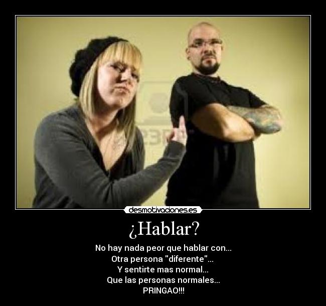 ¿Hablar? - No hay nada peor que hablar con...
Otra persona diferente...
Y sentirte mas normal...
Que las personas normales...
PRINGAO!!!