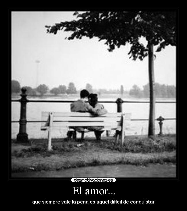 El amor... - que siempre vale la pena es aquel difícil de conquistar.