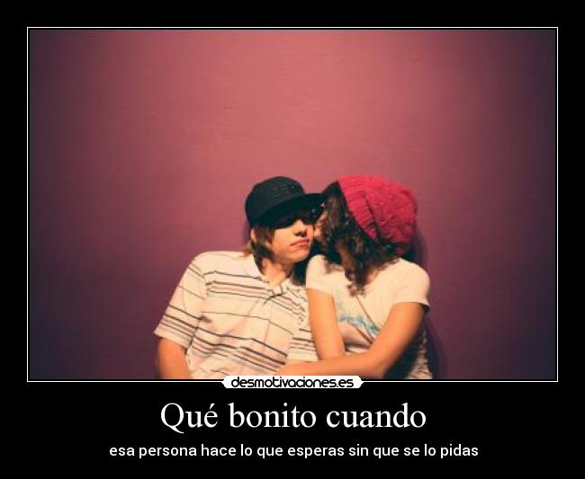 Qué bonito cuando - esa persona hace lo que esperas sin que se lo pidas