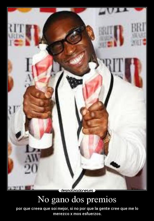 No gano dos premios - por que creea que soi mejor, si no por que la gente cree que me lo
merezco x mos esfuerzos.