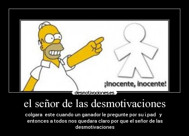 el señor de las desmotivaciones - colgara este cuando un ganador le pregunte por su i.pad y
entonces a todos nos quedara claro por que el señor de las
desmotivaciones