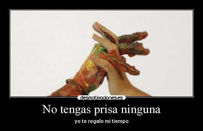 No tengas prisa ninguna - yo te regalo mi tiempo