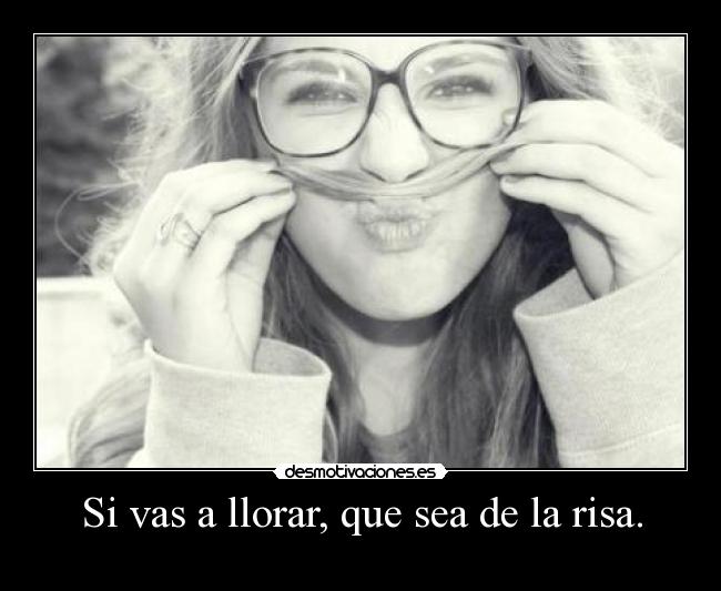 Si vas a llorar, que sea de la risa. - 