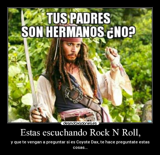 Estas escuchando Rock N Roll, - y que te vengan a preguntar si es Coyote Dax, te hace preguntate estas cosas...