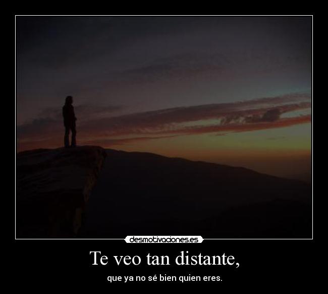 Te veo tan distante, - que ya no sé bien quien eres.
