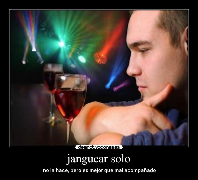 janguear solo - no la hace, pero es mejor que mal acompañado