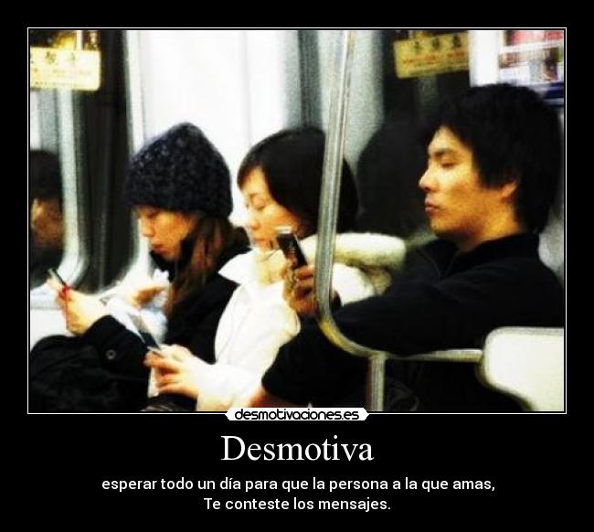 Desmotiva - esperar todo un día para que la persona a la que amas,
Te conteste los mensajes.
