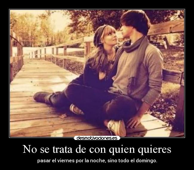 No se trata de con quien quieres - pasar el viernes por la noche, sino todo el domingo.