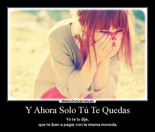Y Ahora Solo Tú Te Quedas - Yo te lo dije,
que te iban a pagar con la misma moneda.