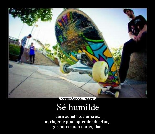 Sé humilde - para admitir tus errores,
inteligente para aprender de ellos,
y maduro para corregirlos.