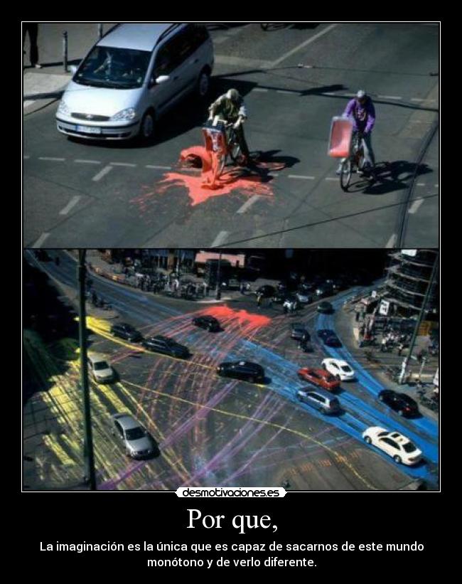 Por que, - La imaginación es la única que es capaz de sacarnos de este mundo
monótono y de verlo diferente.
