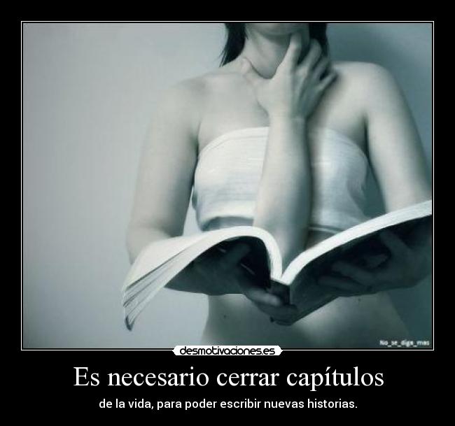 Es necesario cerrar capítulos - de la vida, para poder escribir nuevas historias.