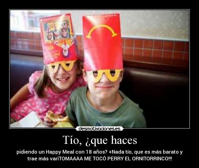 Tío, ¿que haces - pidiendo un Happy Meal con 18 años? +Nada tío, que es más barato y
trae más variTOMAAAA ME TOCÓ PERRY EL ORNITORRINCO!!!
