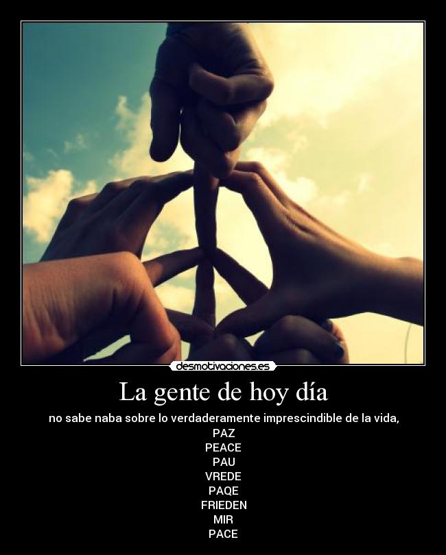 La gente de hoy día - no sabe naba sobre lo verdaderamente imprescindible de la vida,
PAZ
PEACE
PAU
VREDE
PAQE
FRIEDEN
MIR
PACE