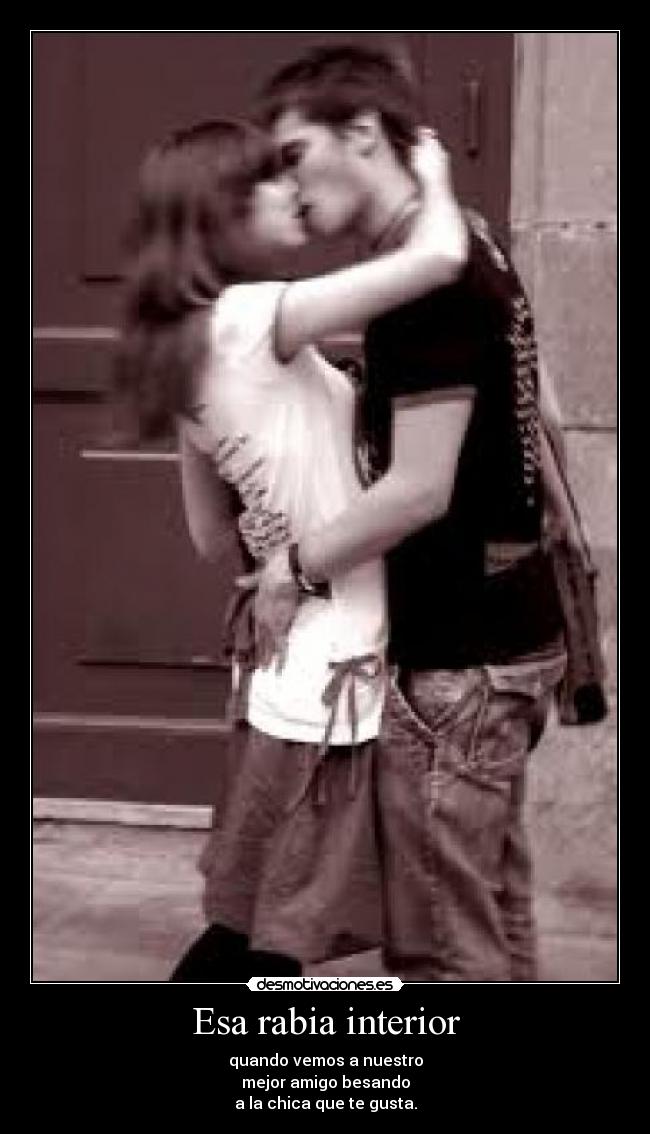 Esa rabia interior - quando vemos a nuestro
mejor amigo besando
a la chica que te gusta.