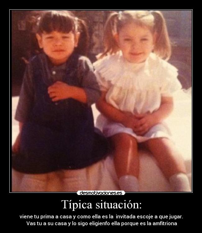 Típica situación: - viene tu prima a casa y como ella es la invitada escoje a que jugar.
Vas tu a su casa y lo sigo eligienfo ella porque es la amfitriona